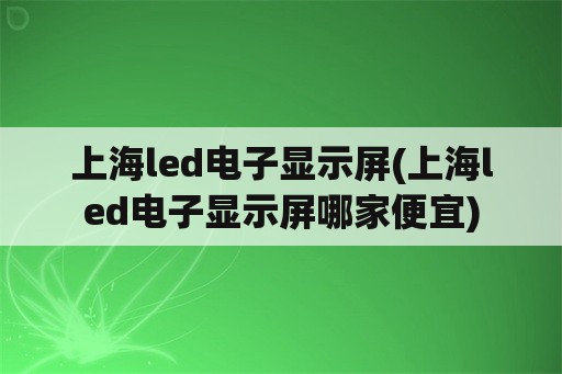 上海led电子显示屏(上海led电子显示屏哪家便宜)
