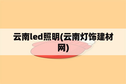 云南led照明(云南灯饰建材网)