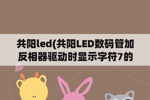 共阳led(共阳LED数码管加反相器驱动时显示字符7的段码是)