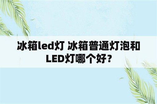 冰箱led灯 冰箱普通灯泡和LED灯哪个好？