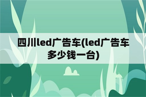 四川led广告车(led广告车多少钱一台)