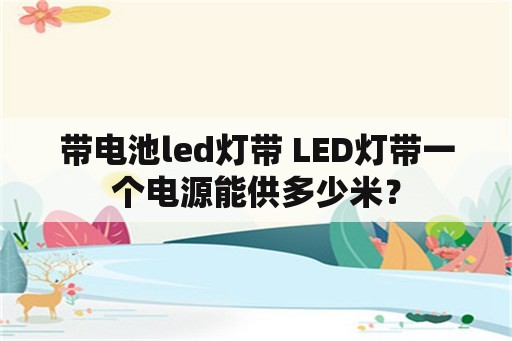 带电池led灯带 LED灯带一个电源能供多少米？