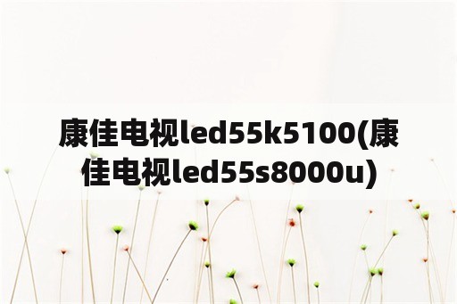 康佳电视led55k5100(康佳电视led55s8000u)