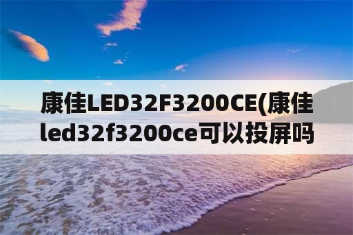 康佳LED32F3200CE(康佳led32f3200ce可以投屏吗)