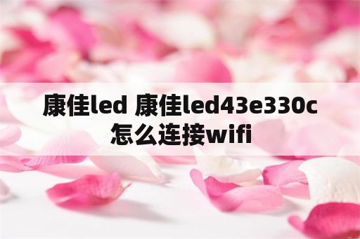 康佳led 康佳led43e330c怎么连接wifi