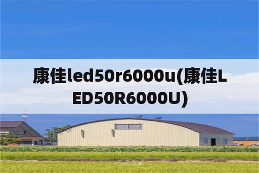 康佳led50r6000u(康佳LED50R6000U)