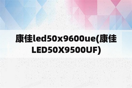 康佳led50x9600ue(康佳LED50X9500UF)