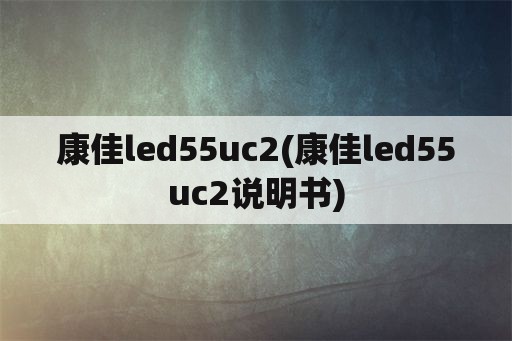 康佳led55uc2(康佳led55uc2说明书)