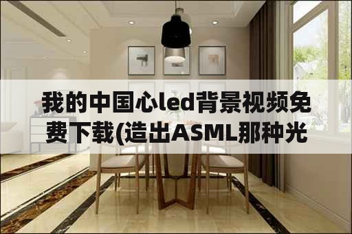 我的中国心led背景视频免费下载(造出ASML那种光刻机，我们中国需要多久，需要做什么？)