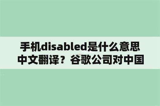 手机disabled是什么意思中文翻译？谷歌公司对中国用户禁用“谷歌翻译”服务，使用国产的不香吗？