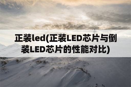 正装led(正装LED芯片与倒装LED芯片的性能对比)