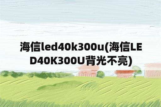 海信led40k300u(海信LED40K300U背光不亮)