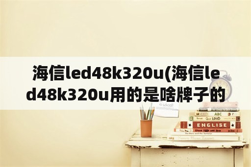 海信led48k320u(海信led48k320u用的是啥牌子的液晶屏)