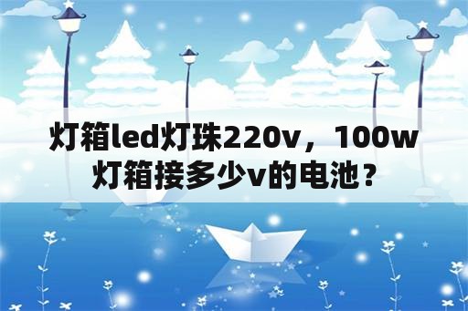 灯箱led灯珠220v，100w灯箱接多少v的电池？