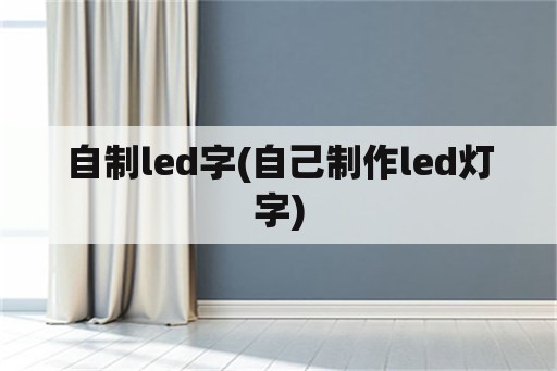 自制led字(自己制作led灯字)