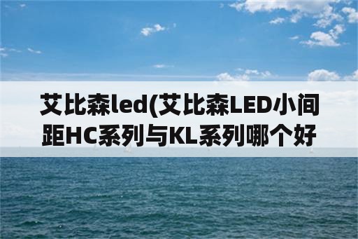 艾比森led(艾比森LED小间距HC系列与KL系列哪个好)