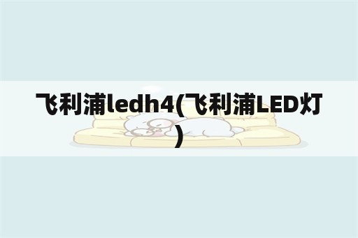 飞利浦ledh4(飞利浦LED灯)
