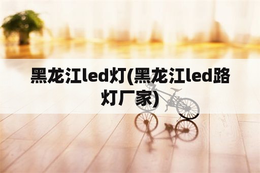 黑龙江led灯(黑龙江led路灯厂家)