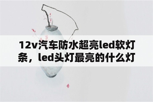 12v汽车防水超亮led软灯条，led头灯最亮的什么灯芯？