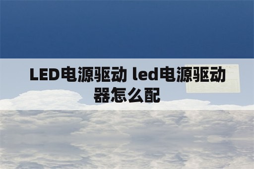 <strong>led电源</strong>驱动 <strong>led电源</strong>驱动器怎么配