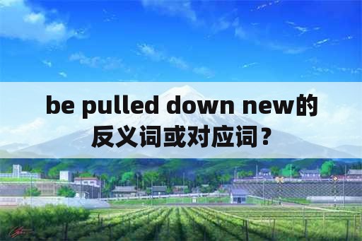 be pulled down new的反义词或对应词？