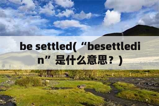 be settled(“besettledin”是什么意思？)