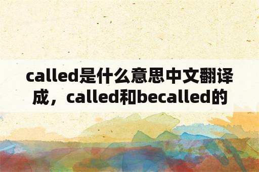 called是什么意思中文翻译成，called和becalled的区别？