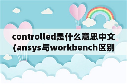 controlled是什么意思中文(ansys与workbench区别？)