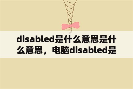 disabled是什么意思是什么意思，电脑disabled是什么意思？