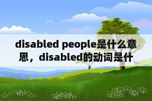disabled people是什么意思，disabled的动词是什么？