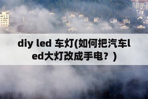 diy led 车灯(如何把汽车led大灯改成手电？)