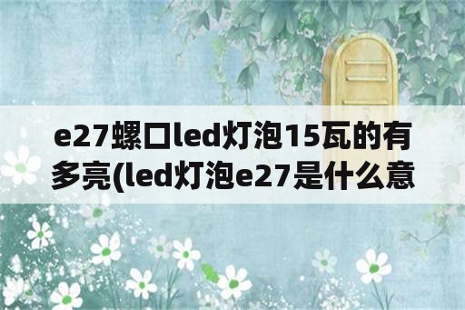 e27螺口led灯泡15瓦的有多亮(led灯泡e27是什么意思？)