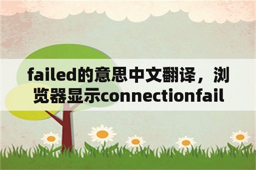 failed的意思中文翻译，浏览器显示connectionfailed？
