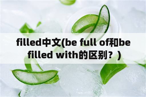 filled中文(be full of和be filled with的区别？)