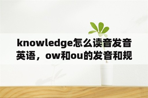 knowledge怎么读音发音英语，ow和ou的发音和规则？