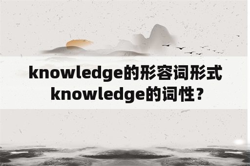 knowledge的形容词形式 knowledge的词性？