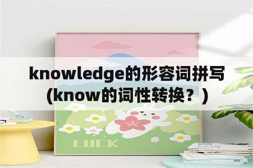 knowledge的形容词拼写(know的词性转换？)