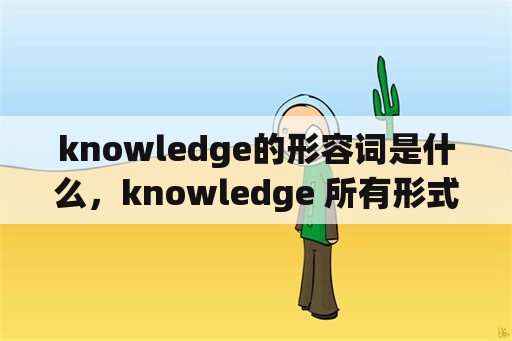 knowledge的形容词是什么，knowledge 所有形式？