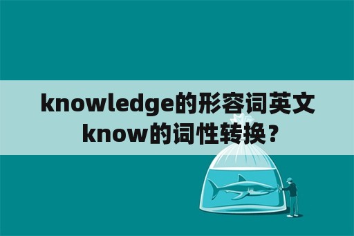 knowledge的形容词英文 know的词性转换？