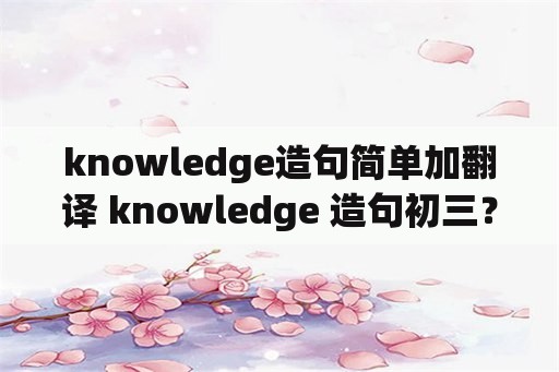 knowledge造句简单加翻译 knowledge 造句初三？