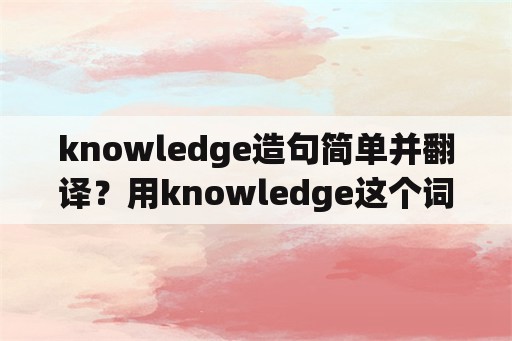 knowledge造句简单并翻译？用knowledge这个词来造句？