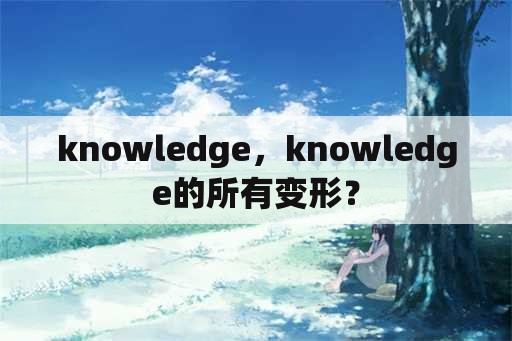 knowledge，knowledge的所有变形？