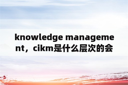 knowledge management，cikm是什么层次的会议？