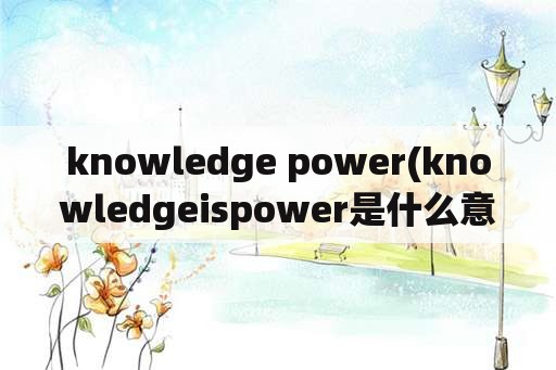 knowledge power(knowledgeispower是什么意思？)