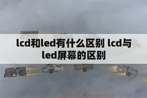 lcd和led有什么区别 lcd与led屏幕的区别