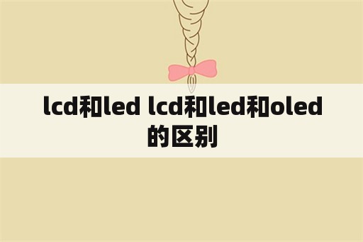 lcd和led lcd和led和oled的区别