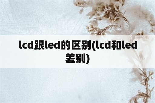 lcd跟led的区别(lcd和led差别)