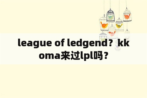 league of ledgend？kkoma来过lpl吗？