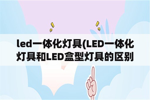 led一体化灯具(LED一体化灯具和LED盒型灯具的区别)