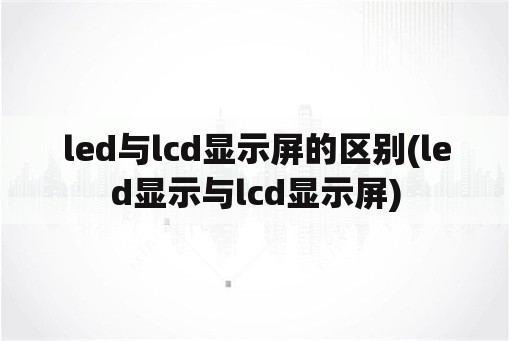 led与lcd显示屏的区别(led显示与lcd显示屏)